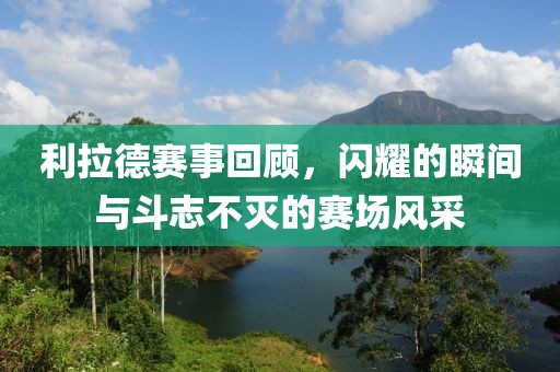 利拉德赛事回顾，闪耀的瞬间与斗志不灭的赛场风采