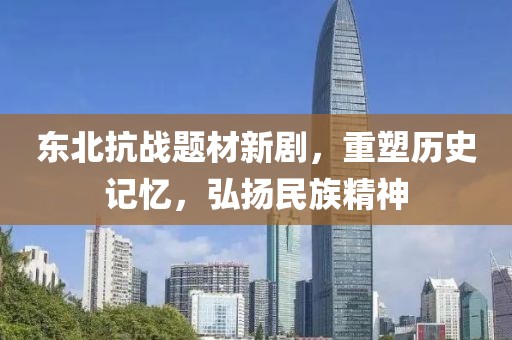 东北抗战题材新剧，重塑历史记忆，弘扬民族精神