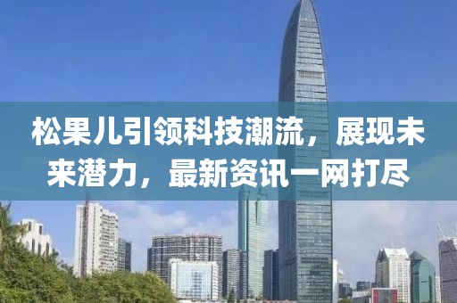 松果儿引领科技潮流，展现未来潜力，最新资讯一网打尽