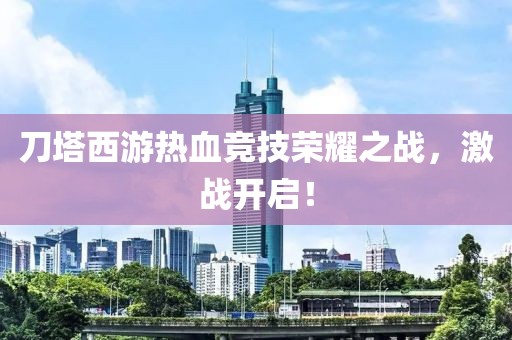 刀塔西游热血竞技荣耀之战，激战开启！