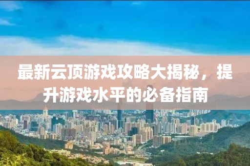 最新云顶游戏攻略大揭秘，提升游戏水平的必备指南
