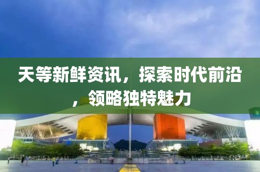 天等新鲜资讯，探索时代前沿，领略独特魅力