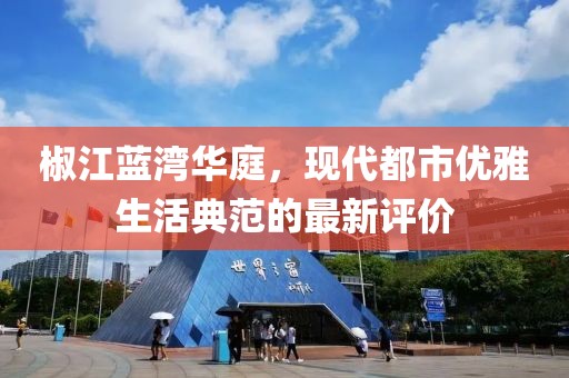 椒江蓝湾华庭，现代都市优雅生活典范的最新评价