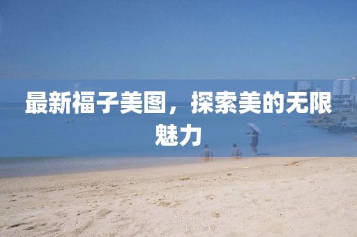 最新福子美图，探索美的无限魅力
