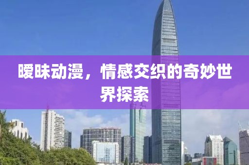 暧昧动漫，情感交织的奇妙世界探索