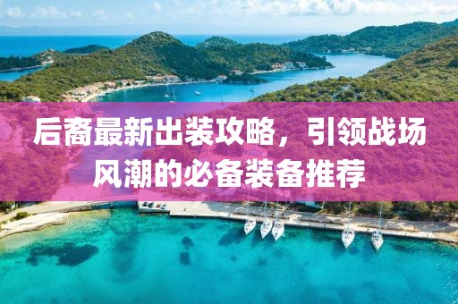 后裔最新出装攻略，引领战场风潮的必备装备推荐