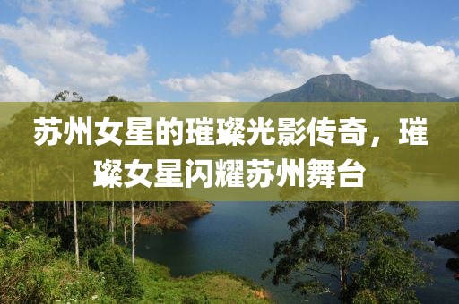 苏州女星的璀璨光影传奇，璀璨女星闪耀苏州舞台