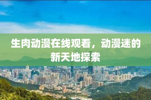 生肉动漫在线观看，动漫迷的新天地探索