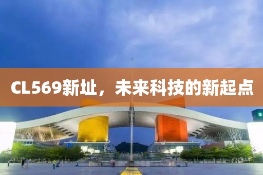 CL569新址，未来科技的新起点
