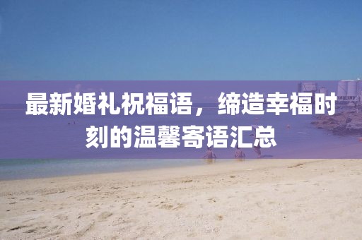 最新婚礼祝福语，缔造幸福时刻的温馨寄语汇总