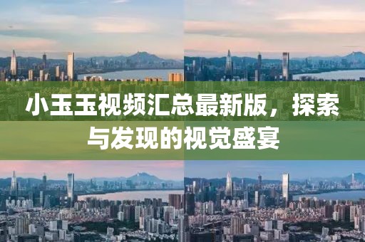 小玉玉视频汇总最新版，探索与发现的视觉盛宴