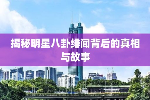 揭秘明星八卦绯闻背后的真相与故事