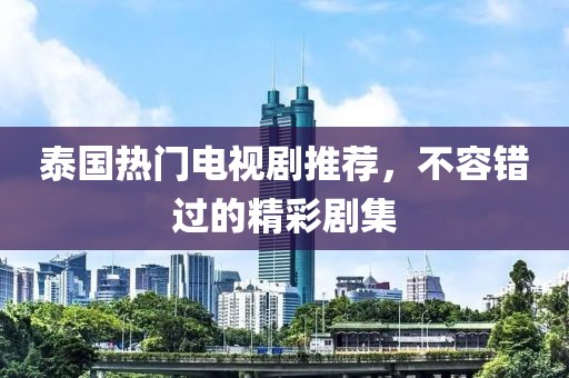 泰国热门电视剧推荐，不容错过的精彩剧集