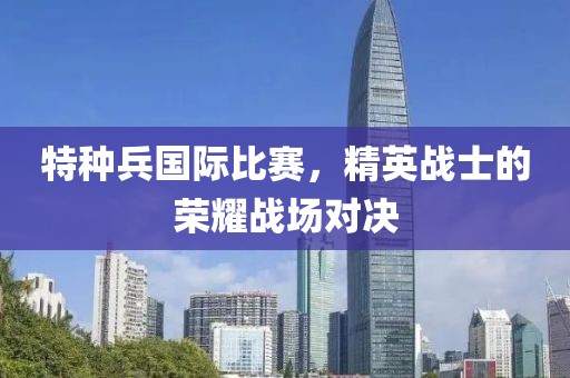 特种兵国际比赛，精英战士的荣耀战场对决