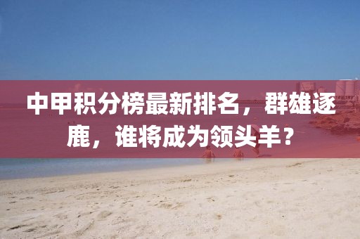 中甲积分榜最新排名，群雄逐鹿，谁将成为领头羊？