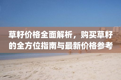 草籽价格全面解析，购买草籽的全方位指南与最新价格参考