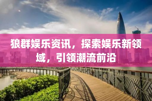 狼群娱乐资讯，探索娱乐新领域，引领潮流前沿