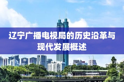 辽宁广播电视局的历史沿革与现代发展概述
