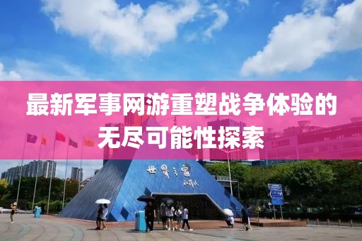 最新军事网游重塑战争体验的无尽可能性探索