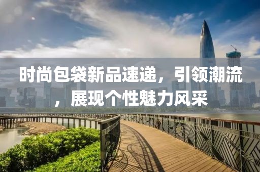 时尚包袋新品速递，引领潮流，展现个性魅力风采