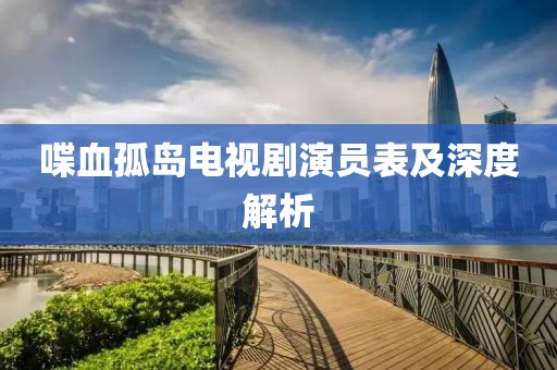 喋血孤岛电视剧演员表及深度解析