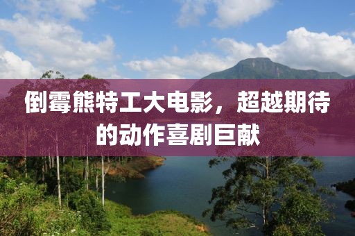 倒霉熊特工大电影，超越期待的动作喜剧巨献
