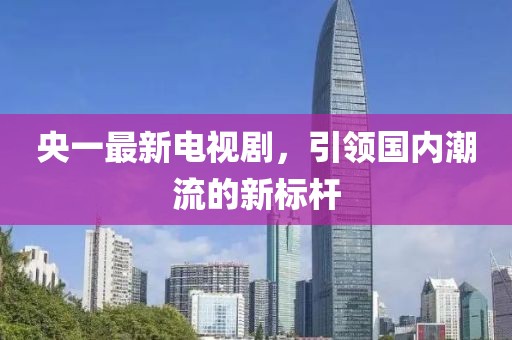 央一最新电视剧，引领国内潮流的新标杆