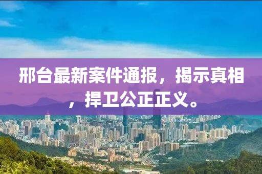 邢台最新案件通报，揭示真相，捍卫公正正义。