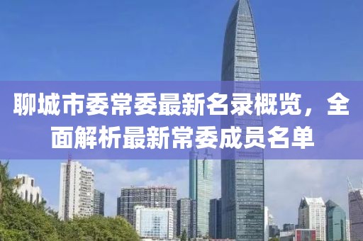 聊城市委常委最新名录概览，全面解析最新常委成员名单