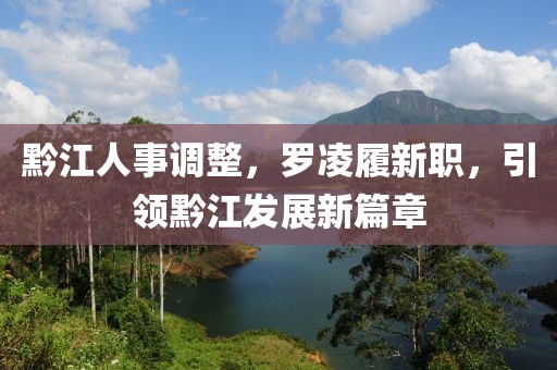 黔江人事调整，罗凌履新职，引领黔江发展新篇章