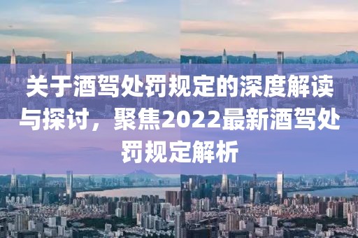 关于酒驾处罚规定的深度解读与探讨，聚焦2022最新酒驾处罚规定解析
