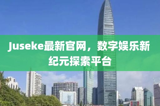 Juseke最新官网，数字娱乐新纪元探索平台