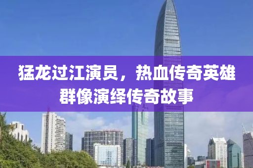 猛龙过江演员，热血传奇英雄群像演绎传奇故事
