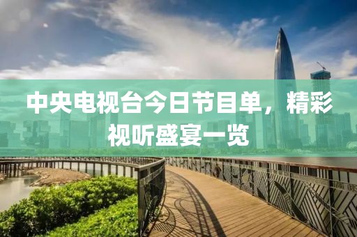 中央电视台今日节目单，精彩视听盛宴一览