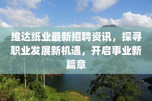 维达纸业最新招聘资讯，探寻职业发展新机遇，开启事业新篇章