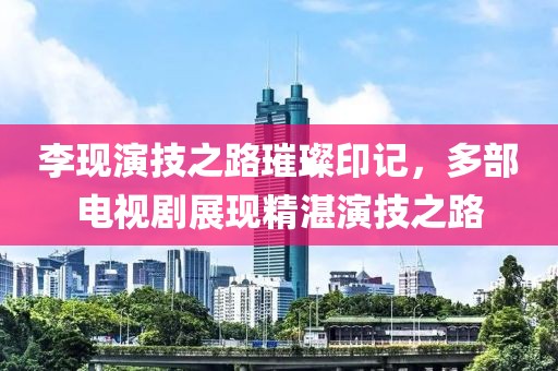 李现演技之路璀璨印记，多部电视剧展现精湛演技之路