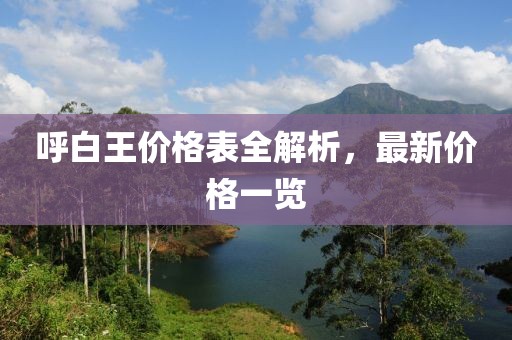 呼白王价格表全解析，最新价格一览