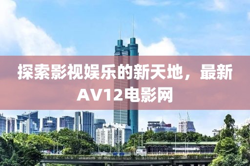 探索影视娱乐的新天地，最新AV12电影网