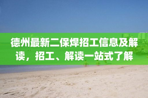 德州最新二保焊招工信息及解读，招工、解读一站式了解