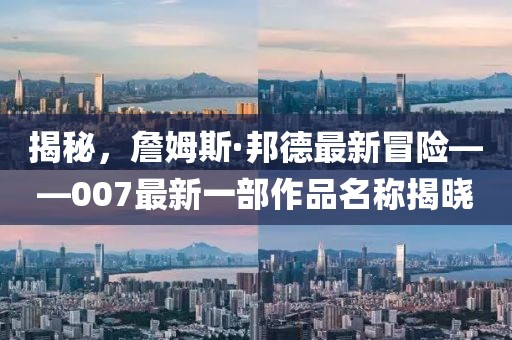 揭秘，詹姆斯·邦德最新冒险——007最新一部作品名称揭晓