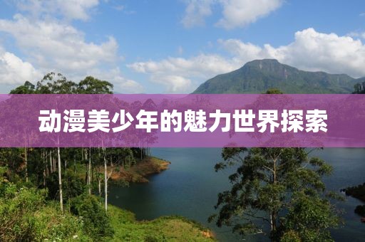 动漫美少年的魅力世界探索