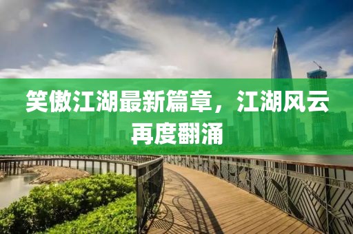 笑傲江湖最新篇章，江湖风云再度翻涌