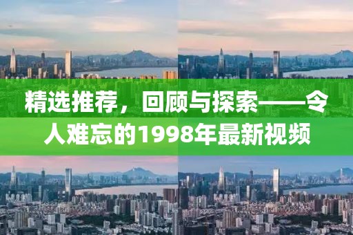 精选推荐，回顾与探索——令人难忘的1998年最新视频