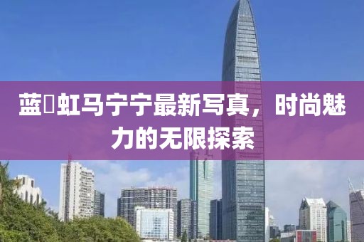 蓝祎虹马宁宁最新写真，时尚魅力的无限探索