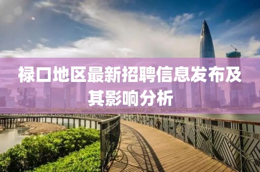 禄口地区最新招聘信息发布及其影响分析