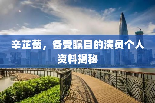 辛芷蕾，备受瞩目的演员个人资料揭秘