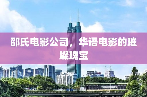 邵氏电影公司，华语电影的璀璨瑰宝