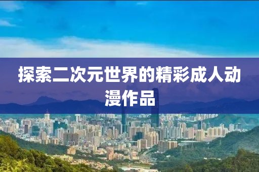 探索二次元世界的精彩成人动漫作品