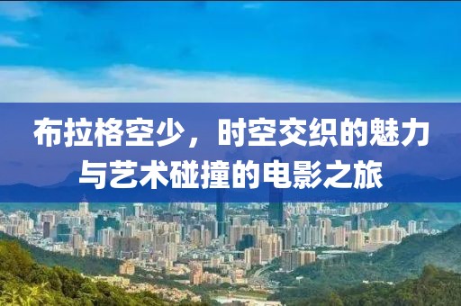 布拉格空少，时空交织的魅力与艺术碰撞的电影之旅
