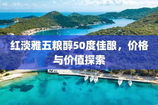 红淡雅五粮醇50度佳酿，价格与价值探索